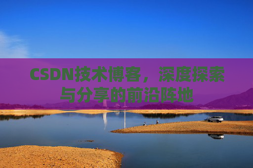 CSDN技术博客，深度探索与分享的前沿阵地