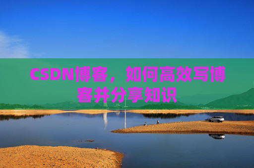 CSDN博客，如何高效写博客并分享知识
